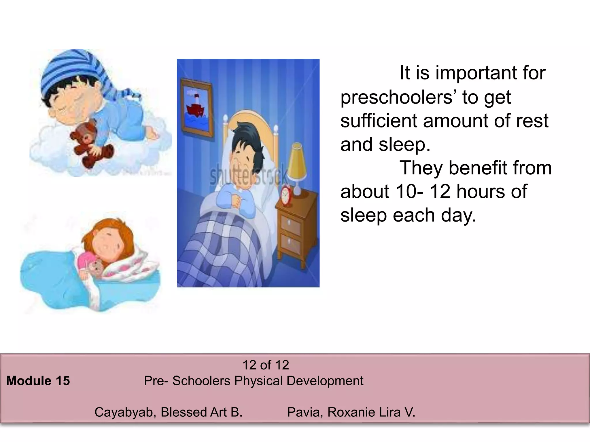 12 of 12
Module 15 Pre- Schoolers Physical Development
Cayabyab, Blessed Art B. Pavia, Roxanie Lira V.
It is important for
preschoolers’ to get
sufficient amount of rest
and sleep.
They benefit from
about 10- 12 hours of
sleep each day.
 