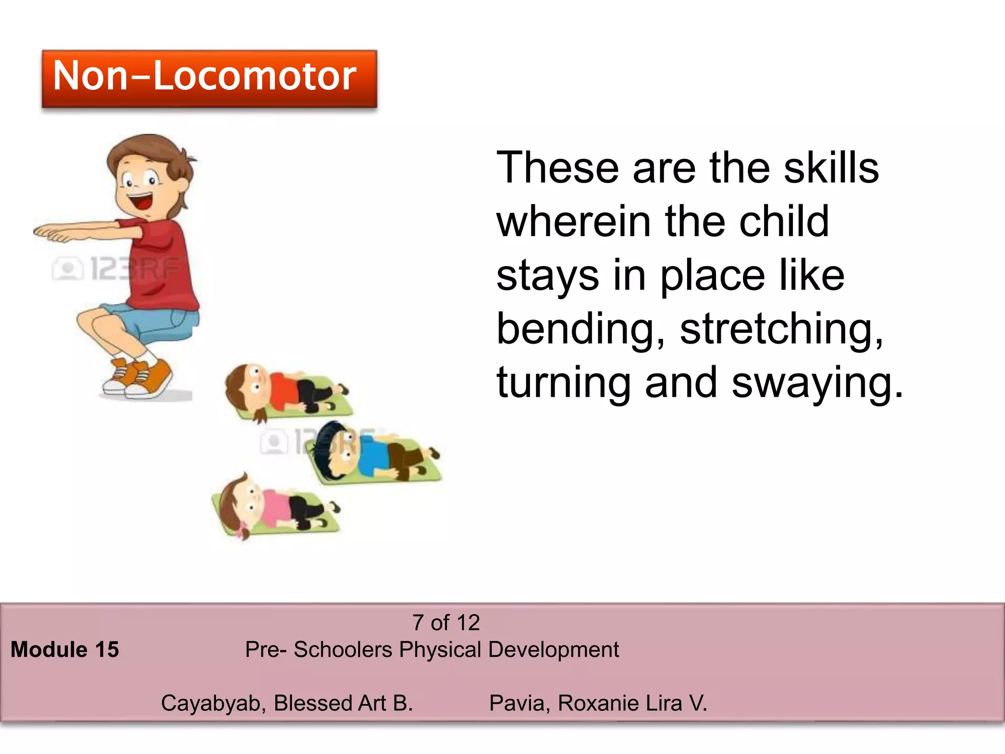 Non-Locomotor
These are the skills
wherein the child
stays in place like
bending, stretching,
turning and swaying.
7 of 12
Module 15 Pre- Schoolers Physical Development
Cayabyab, Blessed Art B. Pavia, Roxanie Lira V.
 