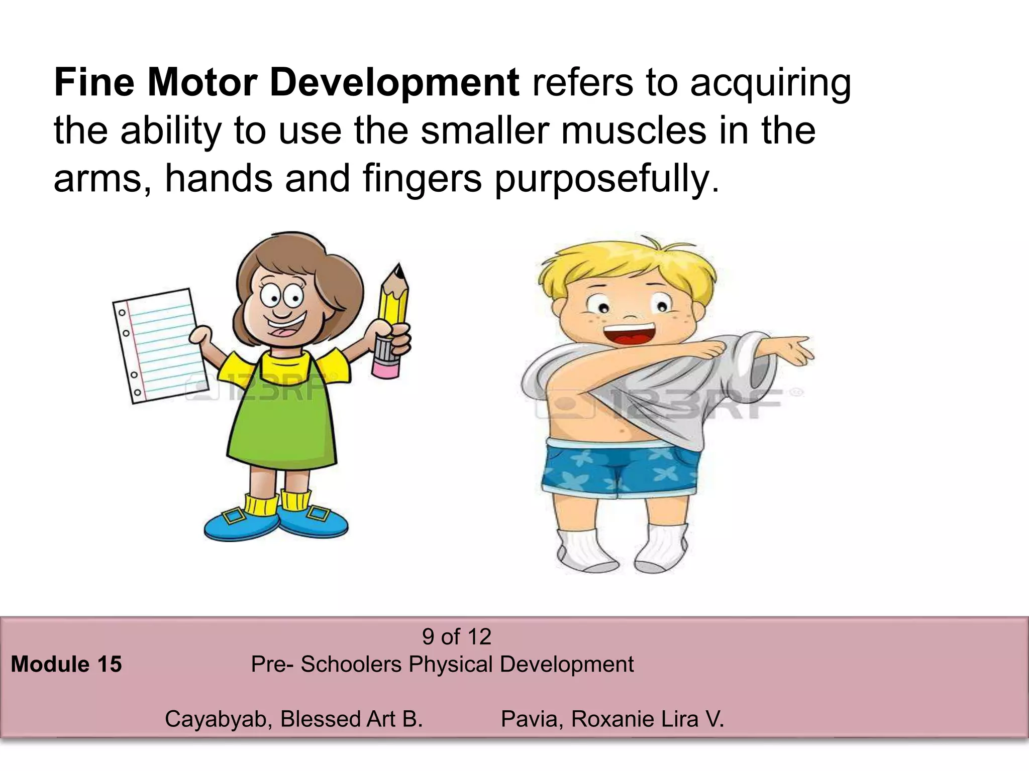 9 of 12
Module 15 Pre- Schoolers Physical Development
Cayabyab, Blessed Art B. Pavia, Roxanie Lira V.
Fine Motor Development refers to acquiring
the ability to use the smaller muscles in the
arms, hands and fingers purposefully.
 