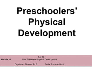 Preschoolers’
Physical
Development
1 of 12
Module 15 Pre- Schoolers Physical Development
Cayabyab, Blessed Art B. Pavia, Roxanie Lira V.
 