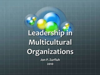 Leadership in
Multicultural
Organizations
Jon P. Zurfluh
2010
 