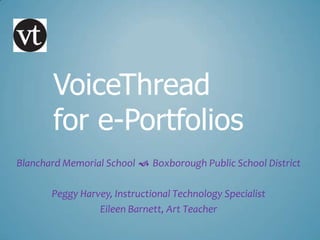 VoiceThread
       for e-Portfolios
Blanchard Memorial School  Boxborough Public School District

       Peggy Harvey, Instructional Technology Specialist
                 Eileen Barnett, Art Teacher
 