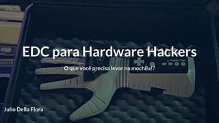 EDC para Hardware Hackers
O que você precisa levar na mochila!?
Julio Della Flora
 