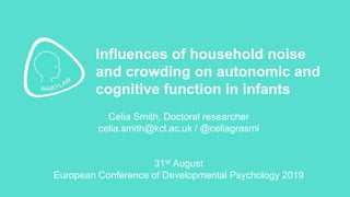Celia Smith, Doctoral researcher
celia.smith@kcl.ac.uk / @celiagrasmi
31st August
European Conference of Developmental Psychology 2019
Influences of household noise
and crowding on autonomic and
cognitive function in infants
 