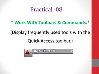 Practical -08
* Work With Toolbars & Commands.*
(Display frequently used tools with the
Quick Access toolbar.)
 