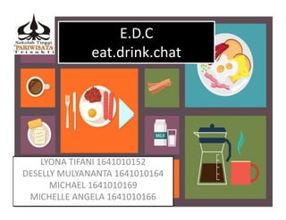 E.D.C
eat.drink.chat
E.D.C
eat.drink.chat
LYONA TIFANI 1641010152
DESELLY MULYANANTA 1641010164
MICHAEL 1641010169
MICHELLE ANGELA 1641010166
 