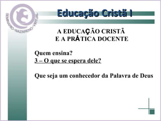 Educação Cristã I Quem ensina? 3 – O que se espera dele? Que seja um conhecedor da Palavra de Deus  A EDUCA Ç ÃO CRISTÃ  E A PR Á TICA DOCENTE 