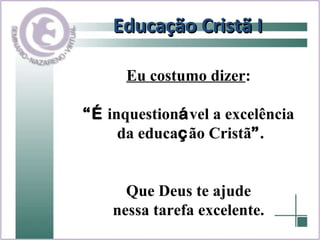 Educação Cristã I Eu costumo dizer :  “ É  inquestion á vel a excelência  da educa ç ão Cristã ” . Que Deus te ajude  nessa tarefa excelente.  