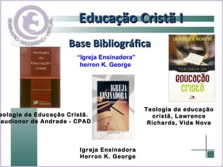 Teologia da Educação Cristã.  Claudionor de Andrade - CPAD Educação Cristã I Base Bibliográfica “Igreja Ensinadora” herron K. George   Teologia da educação cristã, Lawrence Richards, Vida Nova Igreja Ensinadora Herron K. George 