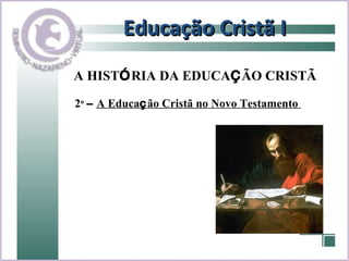 Educação Cristã I A HIST Ó RIA DA EDUCA Ç ÃO CRISTÃ 2 o   –   A Educa ç ão Cristã no Novo Testamento  
