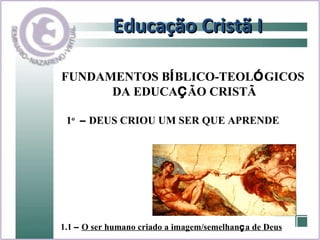 Educação Cristã I FUNDAMENTOS B Í BLICO-TEOL Ó GICOS  DA EDUCA Ç ÃO CRISTÃ 1.1  –   O ser humano criado a imagem/semelhan ç a de Deus 1 o   –  DEUS CRIOU UM SER QUE APRENDE 