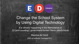 Change the School System
by Using Digital Technology
It is already happening in the Netherlands in
22 (and counting!) government-funded Steve JobsSchools
Maurice de Hond
CEO sCoolSuite Concepts B.V.
 
