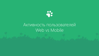 Активность пользователей
Web vs Mobile
 