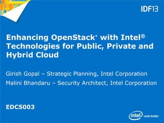 1
Enhancing OpenStack*
with Intel®
Technologies for Public, Private and
Hybrid Cloud
Girish Gopal – Strategic Planning, Intel Corporation
Malini Bhandaru – Security Architect, Intel Corporation
EDCS003
 