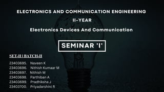 SEMINAR 'I'
SET-II | BATCH-II
23403695. Naveen K
23403696. Nithish Kumaar M
23403697. Nithish M
23403698. Parthiban A
23403699. Pradhiksha J
23403700. Priyadarshini R
ELECTRONICS AND COMMUNICATION ENGINEERING
II-YEAR
Electronics Devices And Communication
 