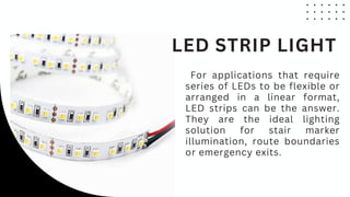 For applications that require
series of LEDs to be flexible or
arranged in a linear format,
LED strips can be the answer.
They are the ideal lighting
solution for stair marker
illumination, route boundaries
or emergency exits.
LED STRIP LIGHT
 