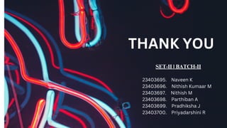THANK YOU
23403695. Naveen K
23403696. Nithish Kumaar M
23403697. Nithish M
23403698. Parthiban A
23403699. Pradhiksha J
23403700. Priyadarshini R
SET-II | BATCH-II
 