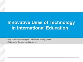 Innovative Uses of Technology
in International Education
NAFSA Embassy Dialogue Committee, Spring Workshop
Embassy of Canada, April 28, 2015
 