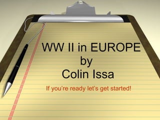 WW II in EUROPE by  Colin Issa If you’re ready let’s get started! 