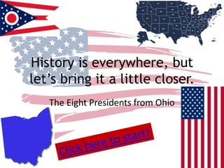 History is everywhere, but
let’s bring it a little closer.
   The Eight Presidents from Ohio
 