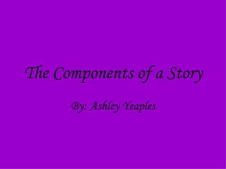 The Components of a Story By: Ashley Yeaples 