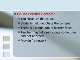    Online Learner Centered
     You structure the course
     Students help negotiate the content
     There is a continuum of learner focus
     Teacher may fully participate some time
      and not at others
     Provide framework
 
