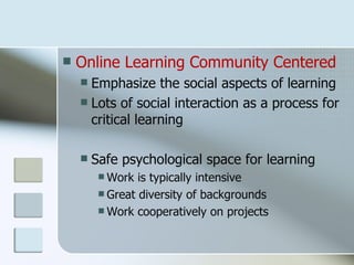    Online Learning Community Centered
     Emphasize the social aspects of learning
     Lots of social interaction as a process for
      critical learning

       Safe psychological space for learning
          Work  is typically intensive
          Great diversity of backgrounds
          Work cooperatively on projects
 