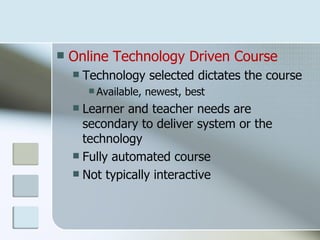    Online Technology Driven Course
       Technology selected dictates the course
          Available,   newest, best
     Learner and teacher needs are
      secondary to deliver system or the
      technology
     Fully automated course
     Not typically interactive
 
