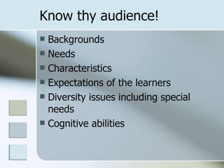Know thy audience!
 Backgrounds
 Needs
 Characteristics
 Expectations of the learners
 Diversity issues including special
  needs
 Cognitive abilities
 