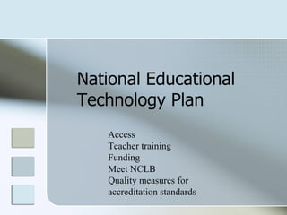 National Educational
Technology Plan
   Access
   Teacher training
   Funding
   Meet NCLB
   Quality measures for
   accreditation standards
 