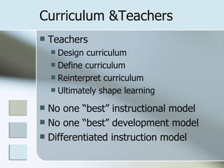 Curriculum &Teachers
   Teachers
     Design curriculum
     Define curriculum
     Reinterpret curriculum
     Ultimately shape learning

 No one “best” instructional model
 No one “best” development model
 Differentiated instruction model
 
