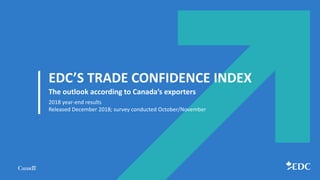 EDC’S TRADE CONFIDENCE INDEX
The outlook according to Canada’s exporters
2018 year-end results
Released December 2018; survey conducted October/November
 
