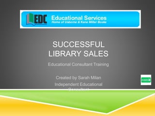 SUCCESSFUL
LIBRARY SALES
Educational Consultant Training
Created by Sarah Milan
Independent Educational
Consultant
 