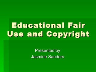 Educational Fair Use and Copyright Presented by Jasmine Sanders 