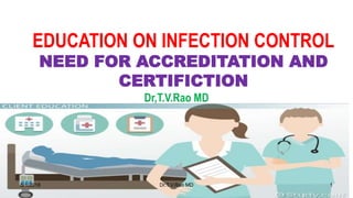 EDUCATION ON INFECTION CONTROL
NEED FOR ACCREDITATION AND
CERTIFICTION
Dr,T.V.Rao MD
dr
5/1/2018 Dr.T.V.Rao MD 1
 