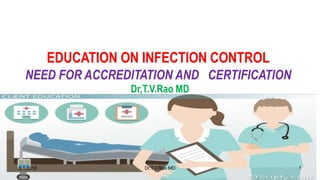 EDUCATION ON INFECTION CONTROL
NEED FOR ACCREDITATION AND CERTIFICATION
Dr,T.V.Rao MD
dr
5/1/2018 Dr.T.V.Rao MD 1
 