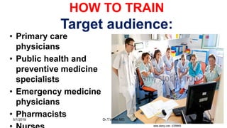 HOW TO TRAIN
Target audience:
• Primary care
physicians
• Public health and
preventive medicine
specialists
• Emergency medicine
physicians
• Pharmacists5/1/2018 Dr.T.V.Rao MD 24
 