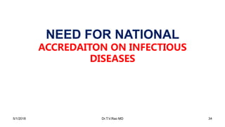 NEED FOR NATIONAL
ACCREDAITON ON INFECTIOUS
DISEASES
5/1/2018 Dr.T.V.Rao MD 34
 