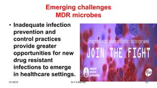 Emerging challenges
MDR microbes
• Inadequate infection
prevention and
control practices
provide greater
opportunities for new
drug resistant
infections to emerge
in healthcare settings.
5/1/2018 Dr.T.V.Rao MD 53
 