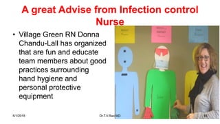 A great Advise from Infection control
Nurse
• Village Green RN Donna
Chandu-Lall has organized
that are fun and educate
team members about good
practices surrounding
hand hygiene and
personal protective
equipment
5/1/2018 Dr.T.V.Rao MD 65
 