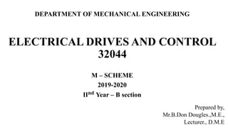 ELECTRICAL DRIVES AND CONTROL
32044
M – SCHEME
2019-2020
𝐈𝐈 𝐧𝐝 Year – B section
DEPARTMENT OF MECHANICAL ENGINEERING
Prepared by,
Mr.B.Don Dougles.,M.E.,
Lecturer., D.M.E
 
