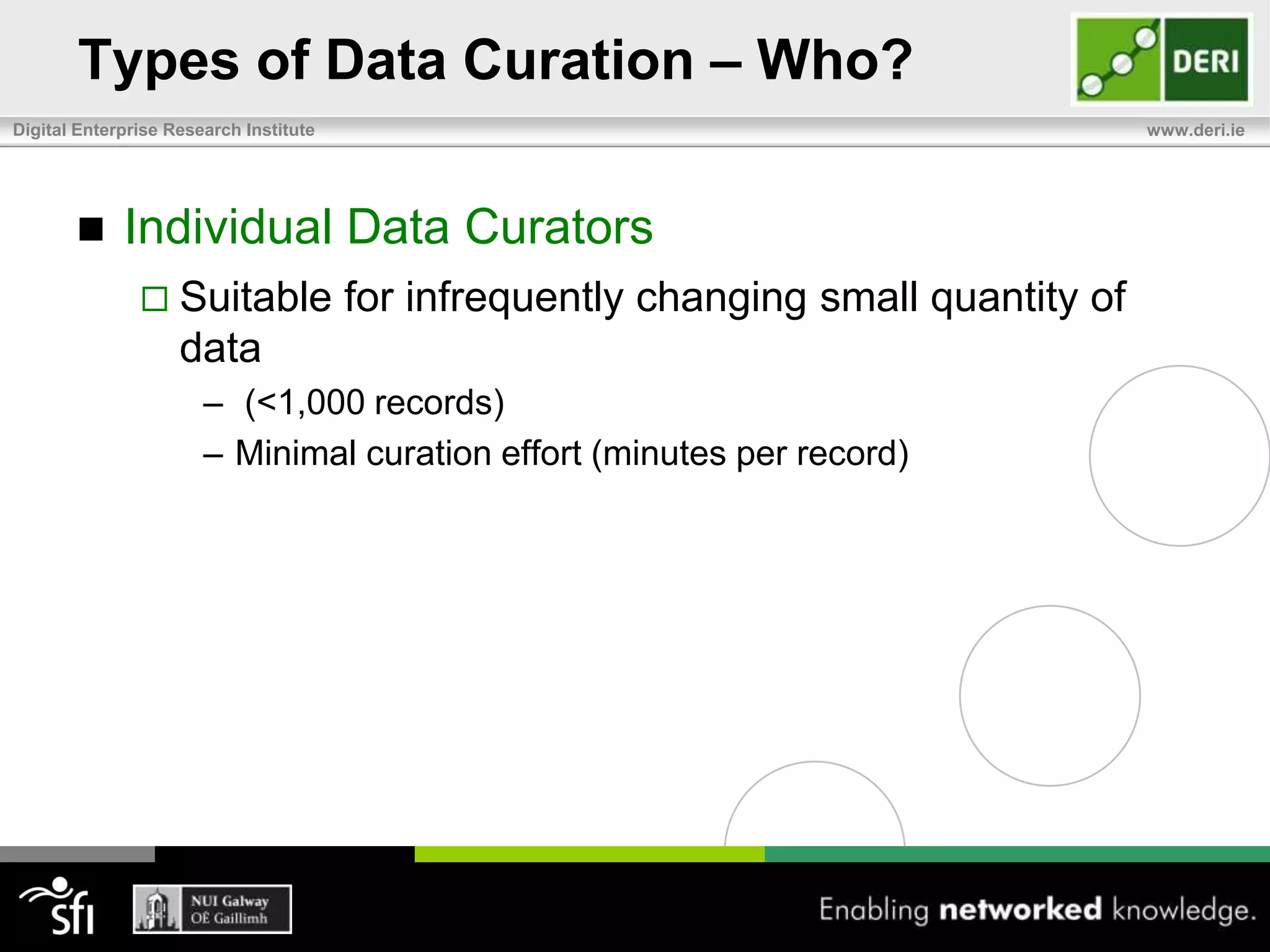 Should You Curate Data?Curation can have multiple motivationsImproving accessibility, quality, consistency,…Will the data benefit from curation?Identify business caseDetermine if potential return support investmentNot all enterprise data should be curatedSuits knowledge-centric data rather than transactional operations data