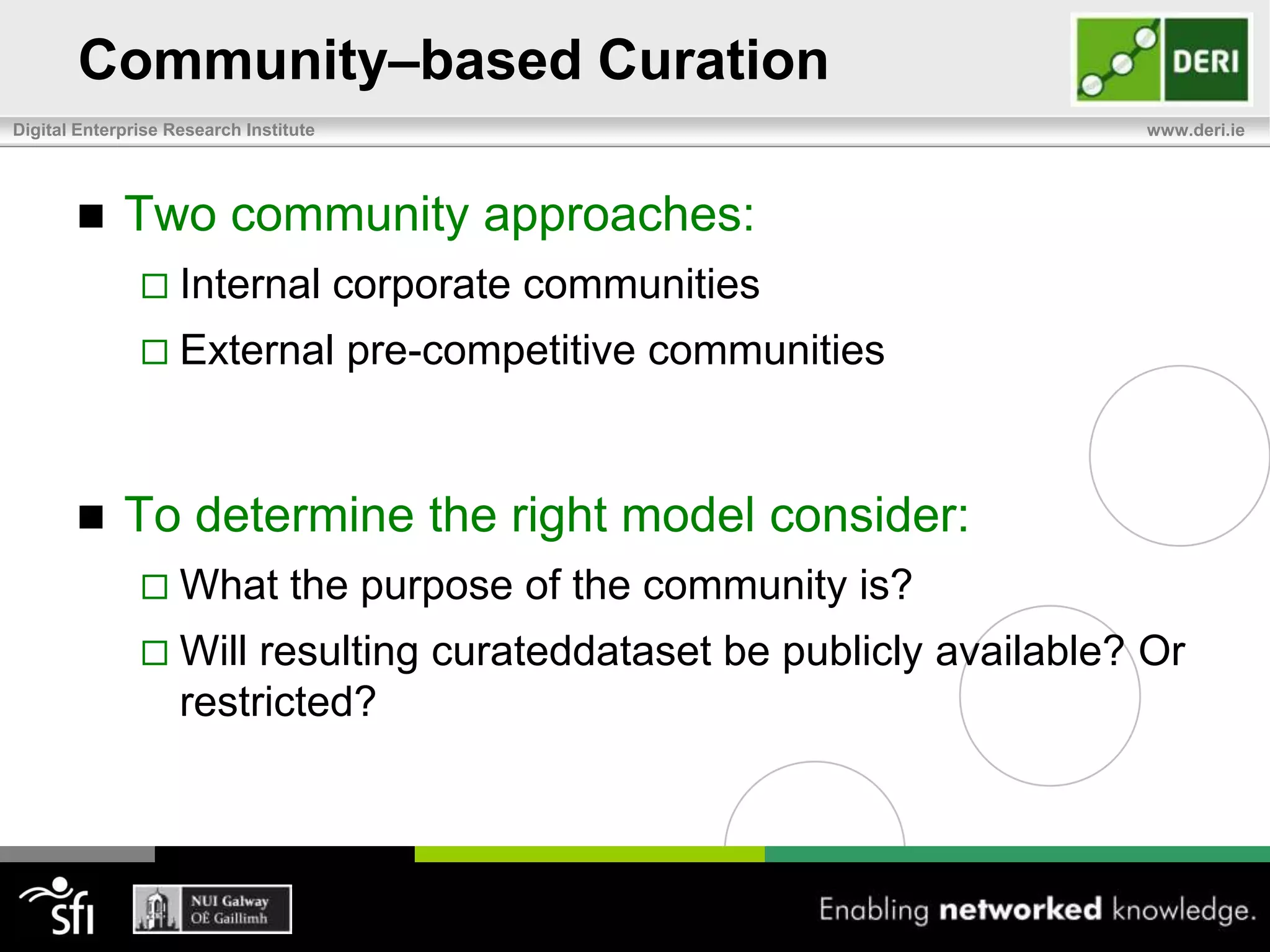 Setting up a Curation ProcessStep 5: Identify the artifacts, tools, and processes needed to support curationWorkflow support/Community collaboration platformsAlgorithms can (semi-)automate curation activitiesMajor factors that influence approach:Quantity of data to be curated (new and legacy data)Amount of effort required to curate the dataFrequency of data change / data dynamicsAvailability of experts