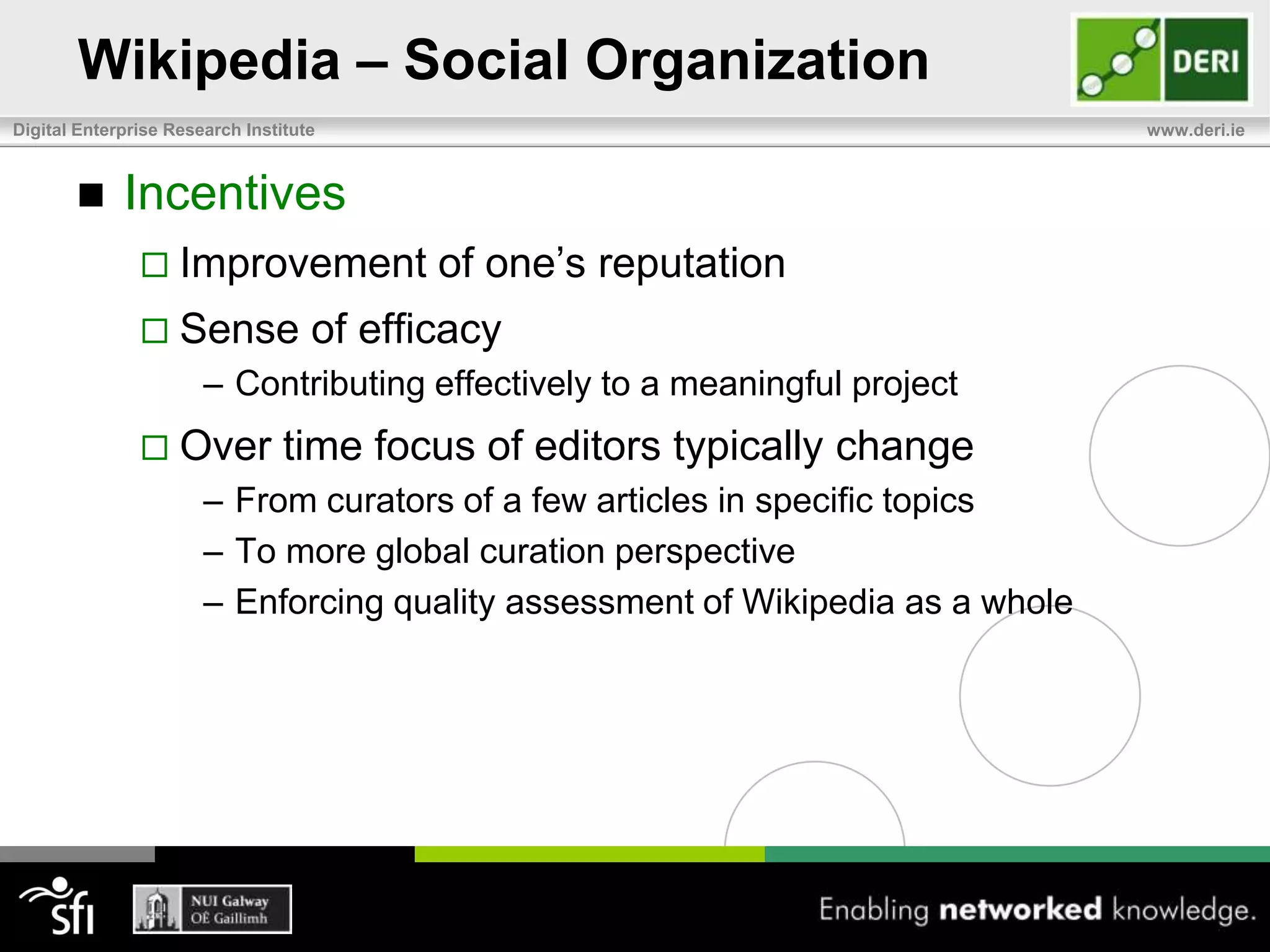 Wikipedia – Social OrganizationFour main types of accounts:Anonymous usersIdentified by their associated IP addressRegistered usersUsers with an account in the Wikipedia websiteAdministrators/EditorsRegistered users with additional permissions in the systemAccess to curation toolsBots Programs that perform repetitive tasks