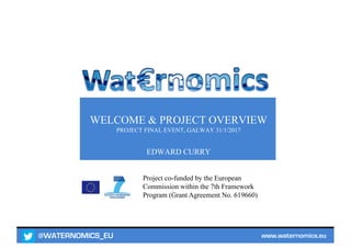 @WATERNOMICS_EU www.waternomics.eu
Project co-funded by the European
Commission within the 7th Framework
Program (Grant Agreement No. 619660)
WELCOME & PROJECT OVERVIEW
PROJECT FINAL EVENT, GALWAY 31/1/2017
EDWARD CURRY
 
