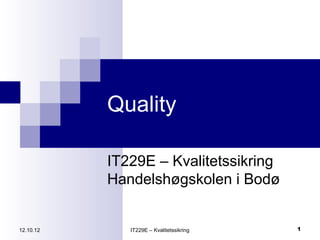 Quality

           IT229E – Kvalitetssikring
           Handelshøgskolen i Bodø


12.10.12      IT229E – Kvalitetssikring   1
 