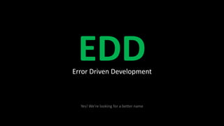 EDD
Yes! We’re looking for a better name
Error Driven Development
 