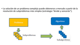 • La solución de un problema complejo puede obtenerse a menudo a partir de la
resolución de subproblemas más simples (estrategia “divide y vencerás”).
 