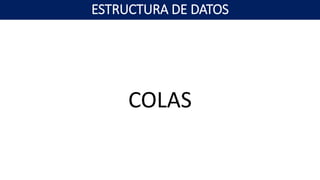 COLAS
ESTRUCTURA DE DATOS
 