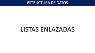 LISTAS ENLAZADAS
ESTRUCTURA DE DATOS
 